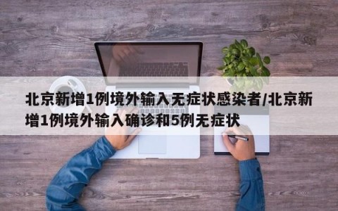 北京新增1例境外输入无症状感染者/北京新增1例境外输入确诊和5例无症状
