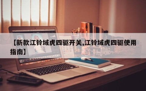 【新款江铃域虎四驱开关,江铃域虎四驱使用指南】