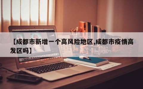 【成都市新增一个高风险地区,成都市疫情高发区吗】