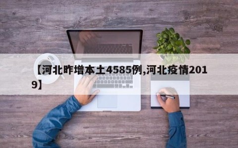 【河北昨增本土4585例,河北疫情2019】
