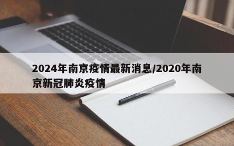 2024年南京疫情最新消息/2020年南京新冠肺炎疫情
