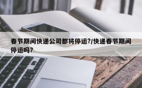 春节期间快递公司都将停运?/快递春节期间停运吗?