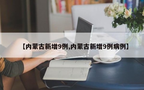 【内蒙古新增9例,内蒙古新增9例病例】