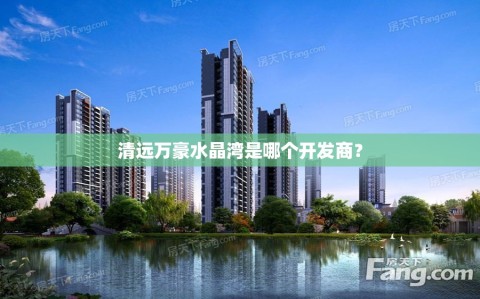 清远万豪水晶湾是哪个开发商？