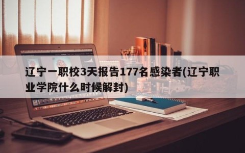 辽宁一职校3天报告177名感染者(辽宁职业学院什么时候解封)