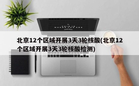 北京12个区域开展3天3轮核酸(北京12个区域开展3天3轮核酸检测)