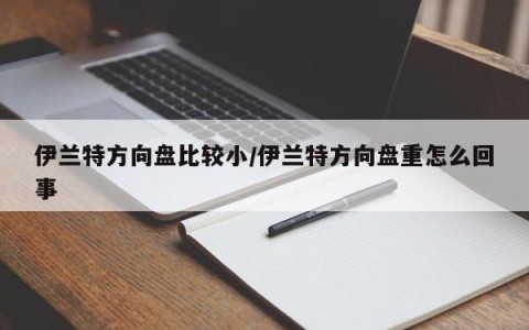 伊兰特方向盘比较小/伊兰特方向盘重怎么回事