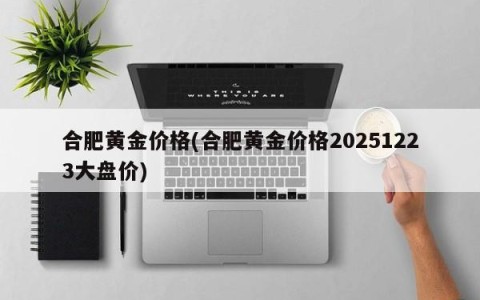 合肥黄金价格(合肥黄金价格20251223大盘价)