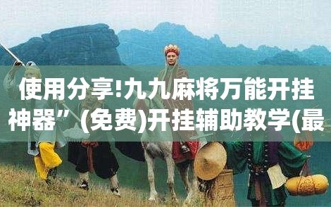 使用分享!九九麻将万能开挂神器”(免费)开挂辅助教学(最新辅助开挂教程)