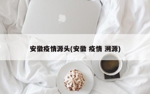安徽疫情源头(安徽 疫情 溯源)