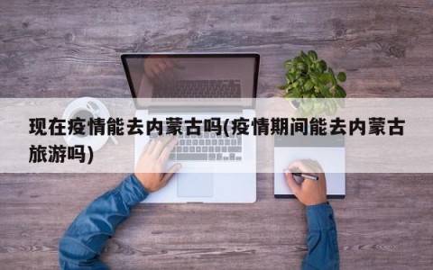 现在疫情能去内蒙古吗(疫情期间能去内蒙古旅游吗)