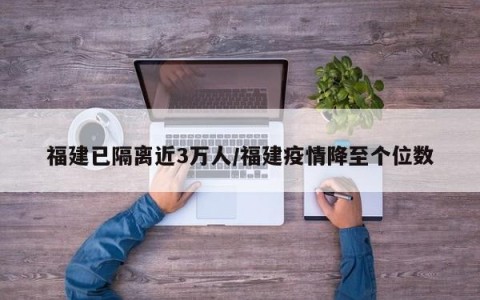 福建已隔离近3万人/福建疫情降至个位数