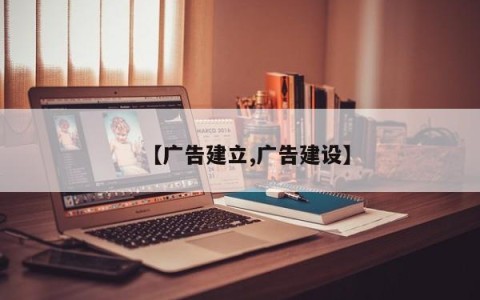 【广告建立,广告建设】