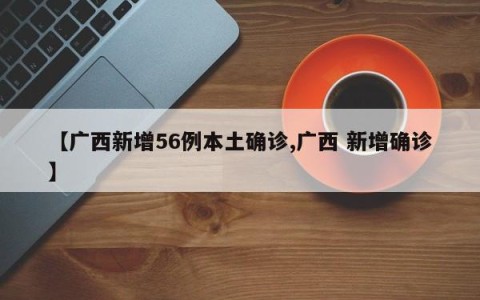 【广西新增56例本土确诊,广西 新增确诊】