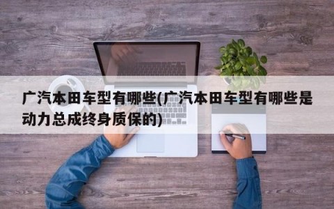 广汽本田车型有哪些(广汽本田车型有哪些是动力总成终身质保的)