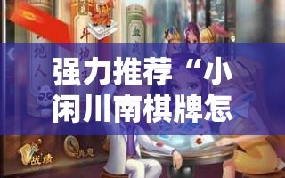 强力推荐“小闲川南棋牌怎么开挂”2026开挂教程步骤