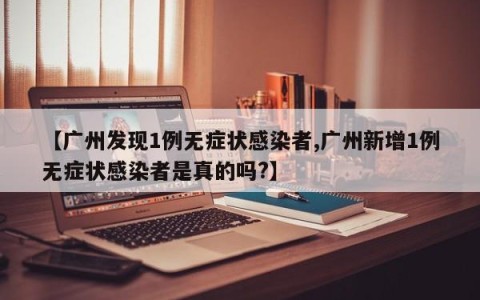 【广州发现1例无症状感染者,广州新增1例无症状感染者是真的吗?】