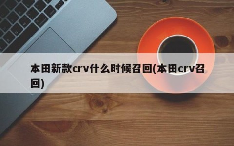 本田新款crv什么时候召回(本田crv召回)
