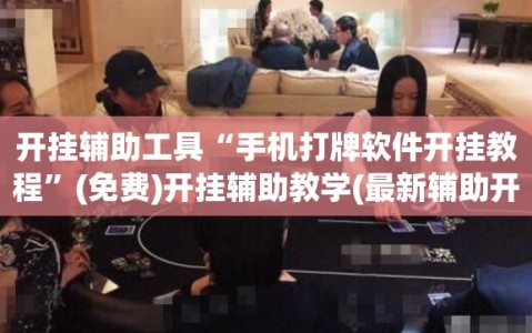 开挂辅助工具“手机打牌软件开挂教程”(免费)开挂辅助教学(最新辅助开挂教程)
