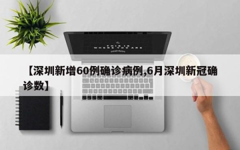 【深圳新增60例确诊病例,6月深圳新冠确诊数】
