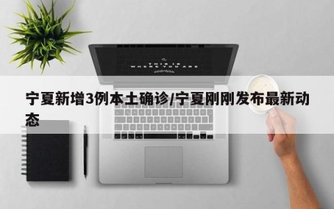 宁夏新增3例本土确诊/宁夏刚刚发布最新动态