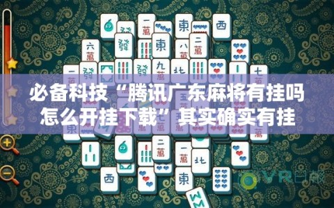 必备科技“腾讯广东麻将有挂吗怎么开挂下载”其实确实有挂