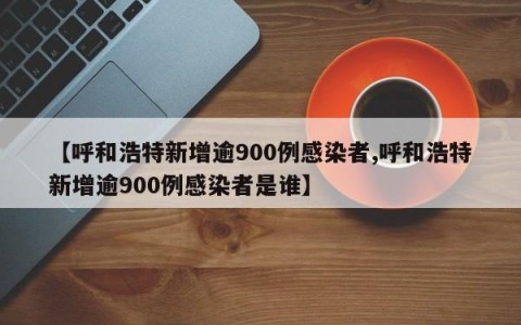 【呼和浩特新增逾900例感染者,呼和浩特新增逾900例感染者是谁】