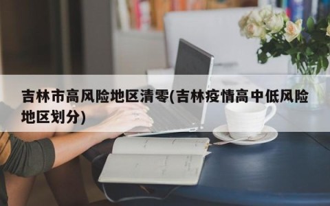 吉林市高风险地区清零(吉林疫情高中低风险地区划分)