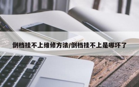 倒档挂不上维修方法/倒档挂不上是哪坏了