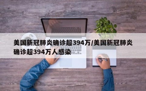 美国新冠肺炎确诊超394万/美国新冠肺炎确诊超394万人感染