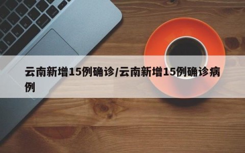 云南新增15例确诊/云南新增15例确诊病例