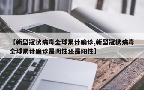 【新型冠状病毒全球累计确诊,新型冠状病毒全球累计确诊是阴性还是阳性】