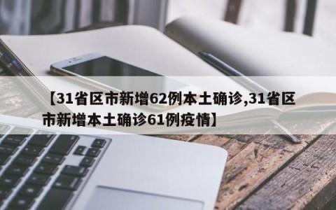 【31省区市新增62例本土确诊,31省区市新增本土确诊61例疫情】