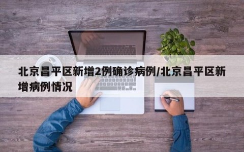 北京昌平区新增2例确诊病例/北京昌平区新增病例情况