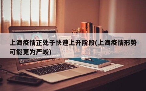 上海疫情正处于快速上升阶段(上海疫情形势可能更为严峻)