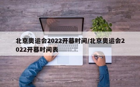北京奥运会2022开幕时间/北京奥运会2022开幕时间表
