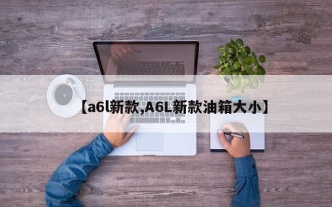 【a6l新款,A6L新款油箱大小】