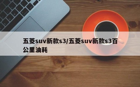五菱suv新款s3/五菱suv新款s3百公里油耗