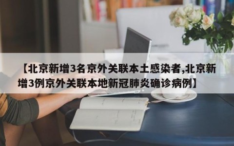 【北京新增3名京外关联本土感染者,北京新增3例京外关联本地新冠肺炎确诊病例】