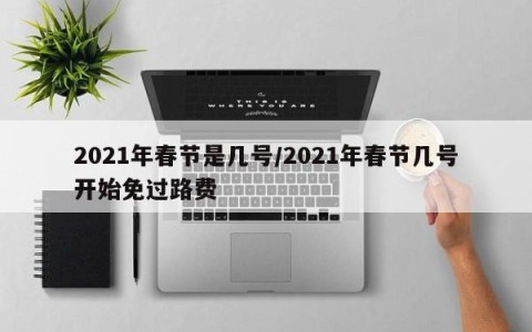 2021年春节是几号/2021年春节几号开始免过路费