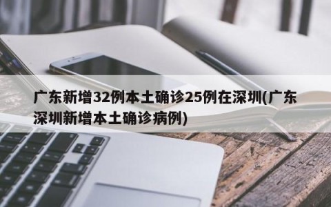 广东新增32例本土确诊25例在深圳(广东深圳新增本土确诊病例)