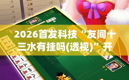 2026首发科技“友间十三水有挂吗(透视)”开挂辅助脚本+详细开挂安装教程