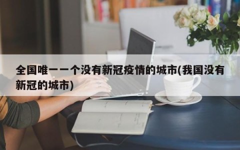 全国唯一一个没有新冠疫情的城市(我国没有新冠的城市)