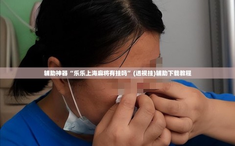 辅助神器“乐乐上海麻将有挂吗”(透视挂)辅助下载教程