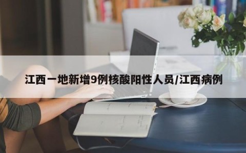 江西一地新增9例核酸阳性人员/江西病例