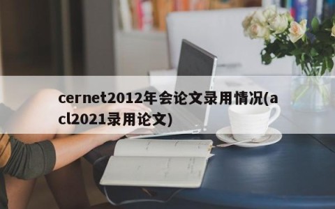 cernet2012年会论文录用情况(acl2021录用论文)
