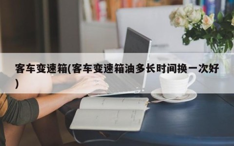 客车变速箱(客车变速箱油多长时间换一次好)