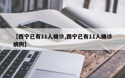 【西宁已有11人确诊,西宁已有11人确诊病例】