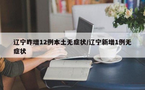 辽宁昨增12例本土无症状/辽宁新增1例无症状