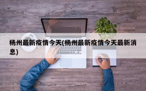 杨州最新疫情今天(杨州最新疫情今天最新消息)